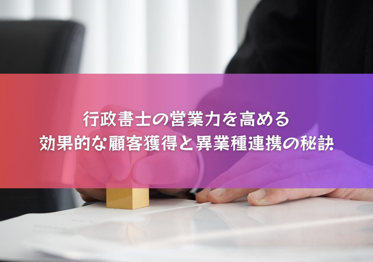 行政書士の営業力を高める：効果的な顧客獲得と異業種連携の秘訣