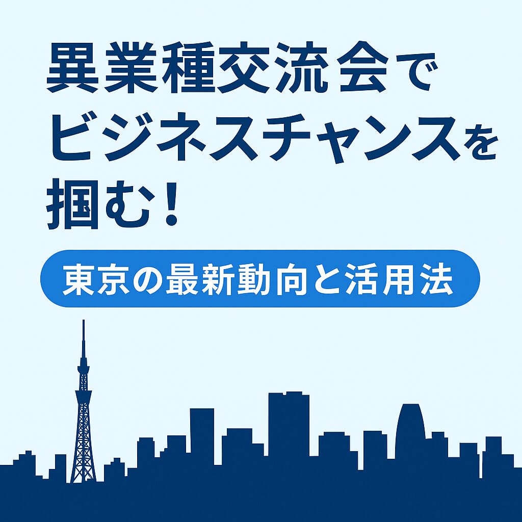 異業種交流会でビジネスチャンスを掴む！東京の最新動向と活用法